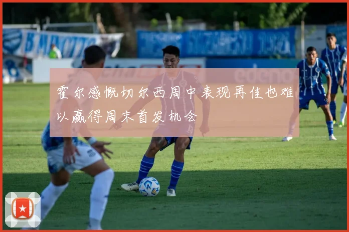 霍尔感慨切尔西周中表现再佳也难以赢得周末首发机会