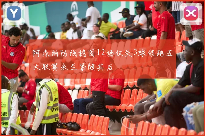 阿森纳防线稳固12场仅失3球领跑五大联赛米兰紧随其后