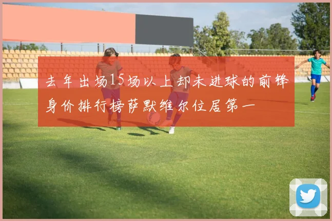 去年出场15场以上却未进球的前锋身价排行榜萨默维尔位居第一